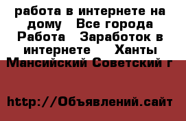 работа в интернете на дому - Все города Работа » Заработок в интернете   . Ханты-Мансийский,Советский г.